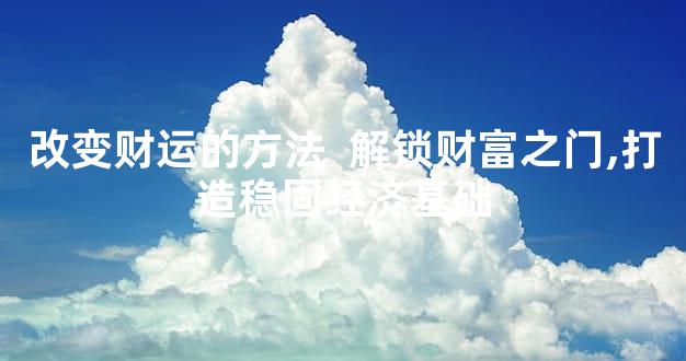 改变财运的方法  解锁财富之门,打造稳固经济基础